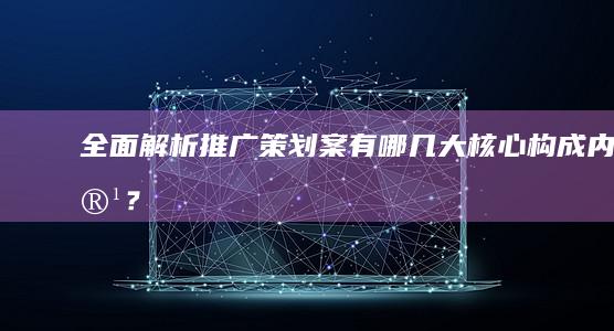 全面解析：推广策划案有哪几大核心构成内容？